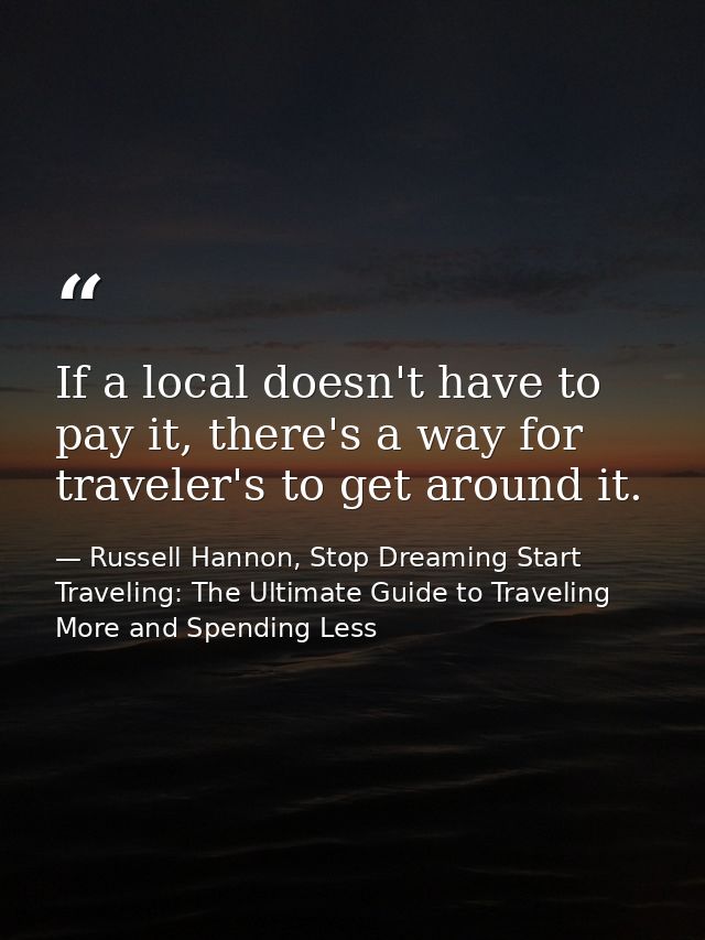 If a local doesn't have to pay it, there's a way for traveler's to get around it. — Russell Hannon, Stop Dreaming Start Traveling: The Ultimate Guide to Traveling More and Spending Less