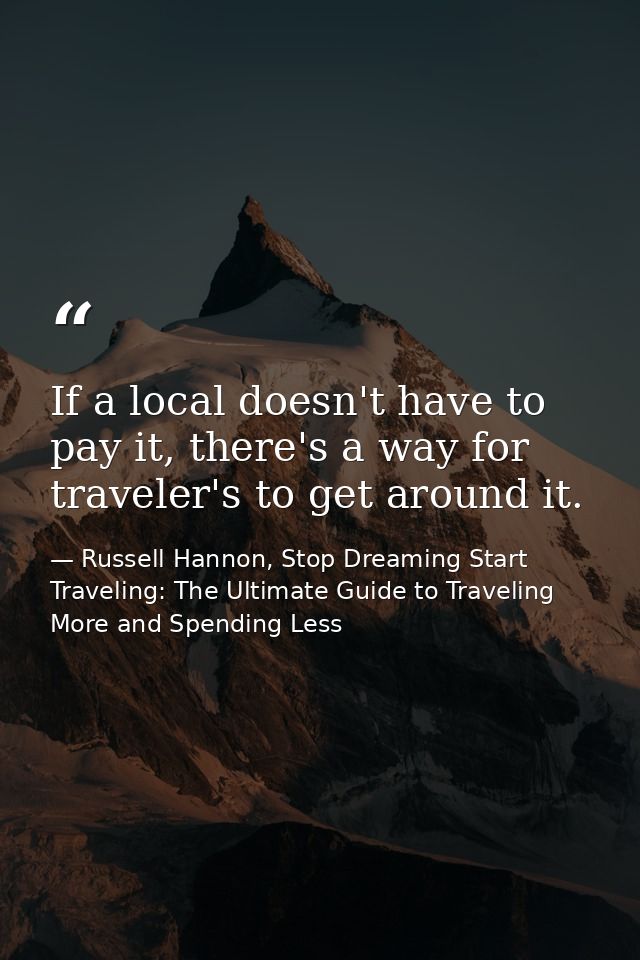 If a local doesn't have to pay it, there's a way for traveler's to get around it. — Russell Hannon, Stop Dreaming Start Traveling: The Ultimate Guide to Traveling More and Spending Less