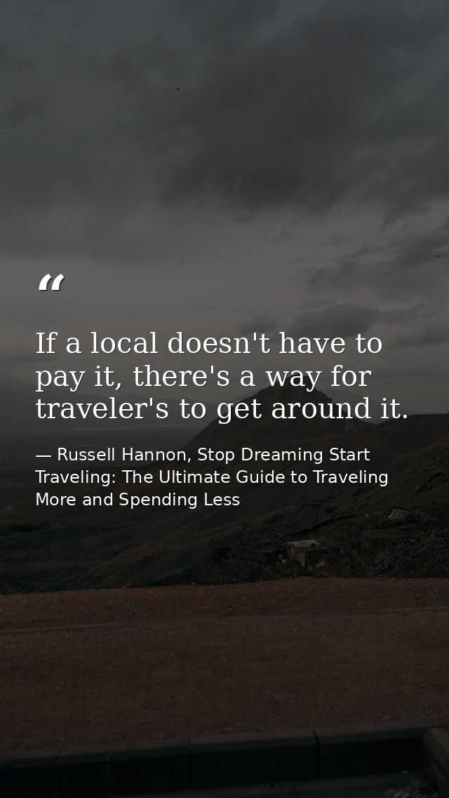 If a local doesn't have to pay it, there's a way for traveler's to get around it. — Russell Hannon, Stop Dreaming Start Traveling: The Ultimate Guide to Traveling More and Spending Less