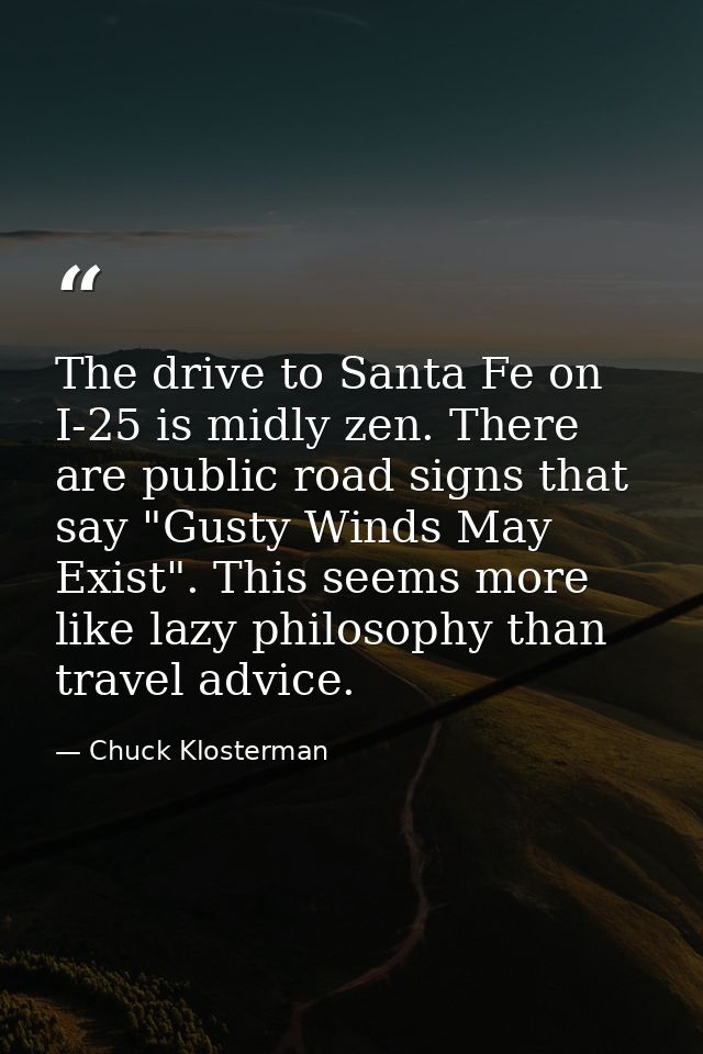 The drive to Santa Fe on I-25 is midly zen. There are public road signs that say "Gusty Winds May Exist". This seems mor — Chuck Klosterman