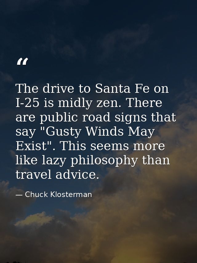The drive to Santa Fe on I-25 is midly zen. There are public road signs that say "Gusty Winds May Exist". This seems mor — Chuck Klosterman