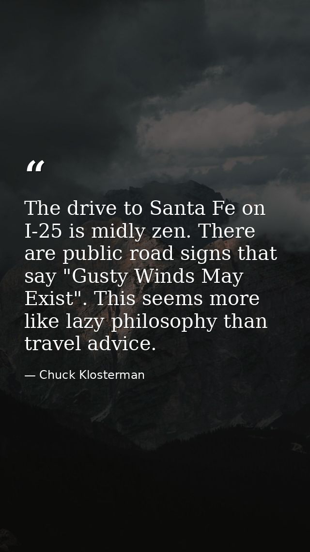 The drive to Santa Fe on I-25 is midly zen. There are public road signs that say "Gusty Winds May Exist". This seems mor — Chuck Klosterman