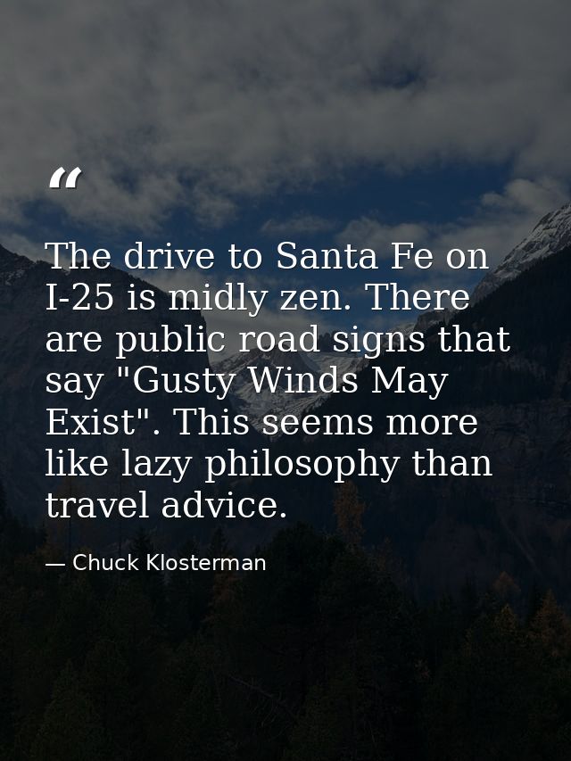 The drive to Santa Fe on I-25 is midly zen. There are public road signs that say "Gusty Winds May Exist". This seems mor — Chuck Klosterman