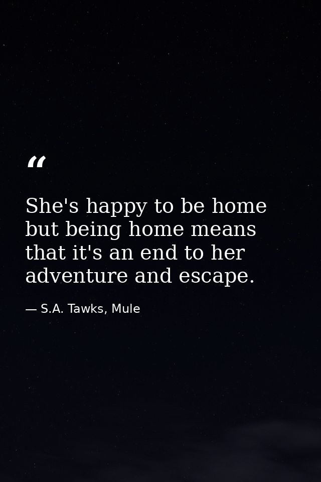 She's happy to be home but being home means that it's an end to her adventure and escape. — S.A. Tawks, Mule