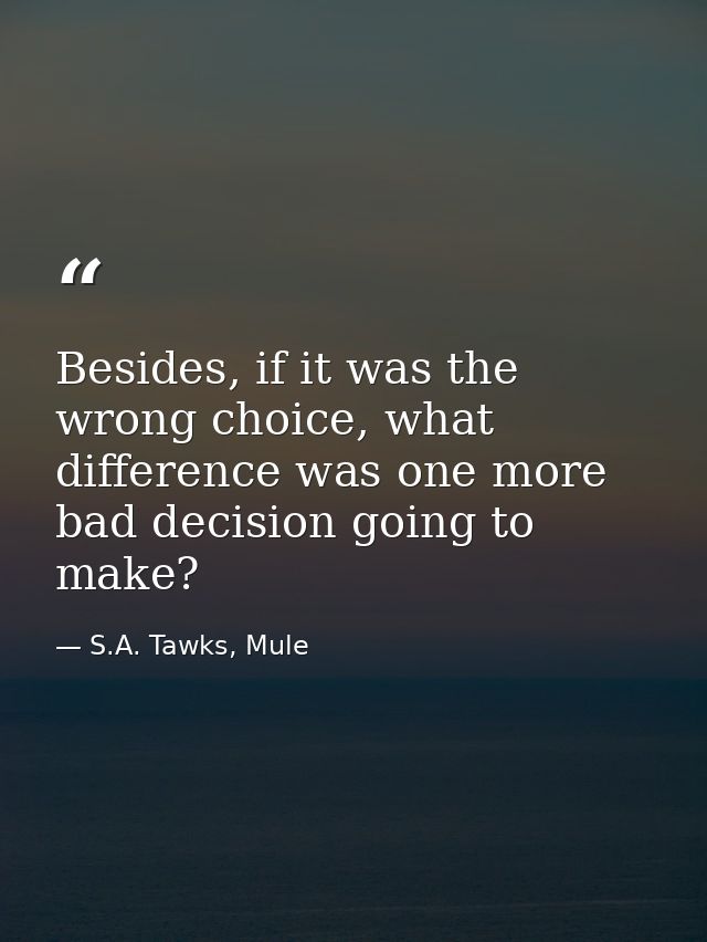 Besides, if it was the wrong choice, what difference was one more bad decision going to make? — S.A. Tawks, Mule