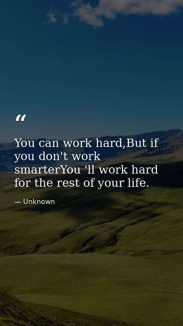 You can work hard,But if you don't work smarterYou 'll work hard for the rest of your life. — Unknown