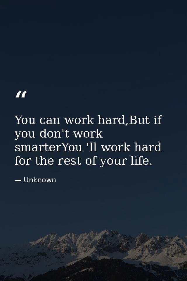 You can work hard,But if you don't work smarterYou 'll work hard for the rest of your life. — Unknown