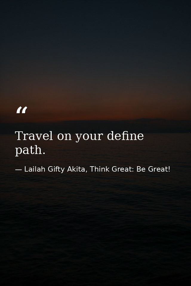 Travel on your define path. — Lailah Gifty Akita, Think Great: Be Great!
