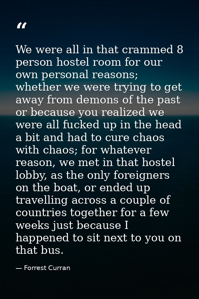 We were all in that crammed 8 person hostel room for our own personal reasons; whether we were trying to get away from d — Forrest Curran