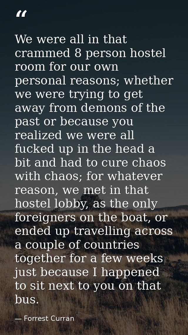 We were all in that crammed 8 person hostel room for our own personal reasons; whether we were trying to get away from d — Forrest Curran