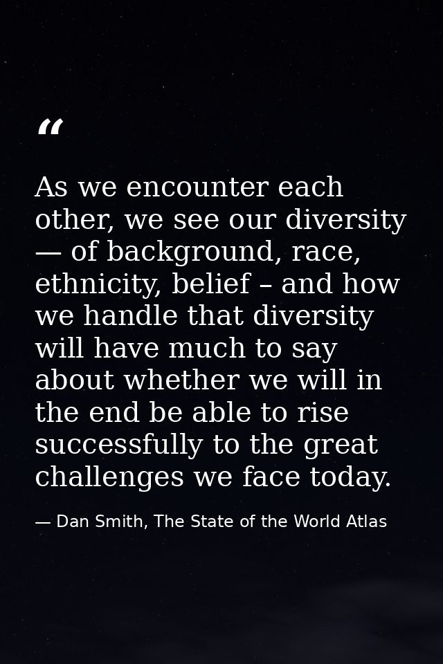 As we encounter each other, we see our diversity — of background, race, ethnicity, belief – and how we handle that diver — Dan Smith, The State of the World Atlas