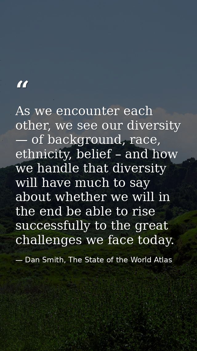 As we encounter each other, we see our diversity — of background, race, ethnicity, belief – and how we handle that diver — Dan Smith, The State of the World Atlas