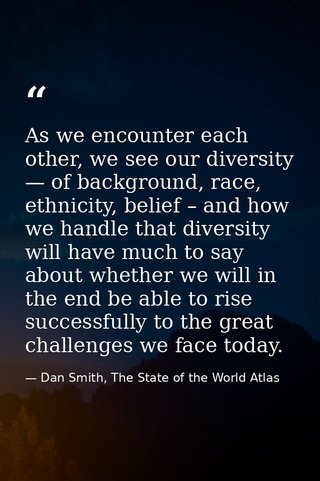 As we encounter each other, we see our diversity — of background, race, ethnicity, belief – and how we handle that diver — Dan Smith, The State of the World Atlas