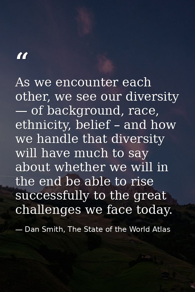As we encounter each other, we see our diversity — of background, race, ethnicity, belief – and how we handle that diver — Dan Smith, The State of the World Atlas