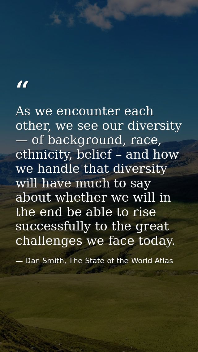 As we encounter each other, we see our diversity — of background, race, ethnicity, belief – and how we handle that diver — Dan Smith, The State of the World Atlas