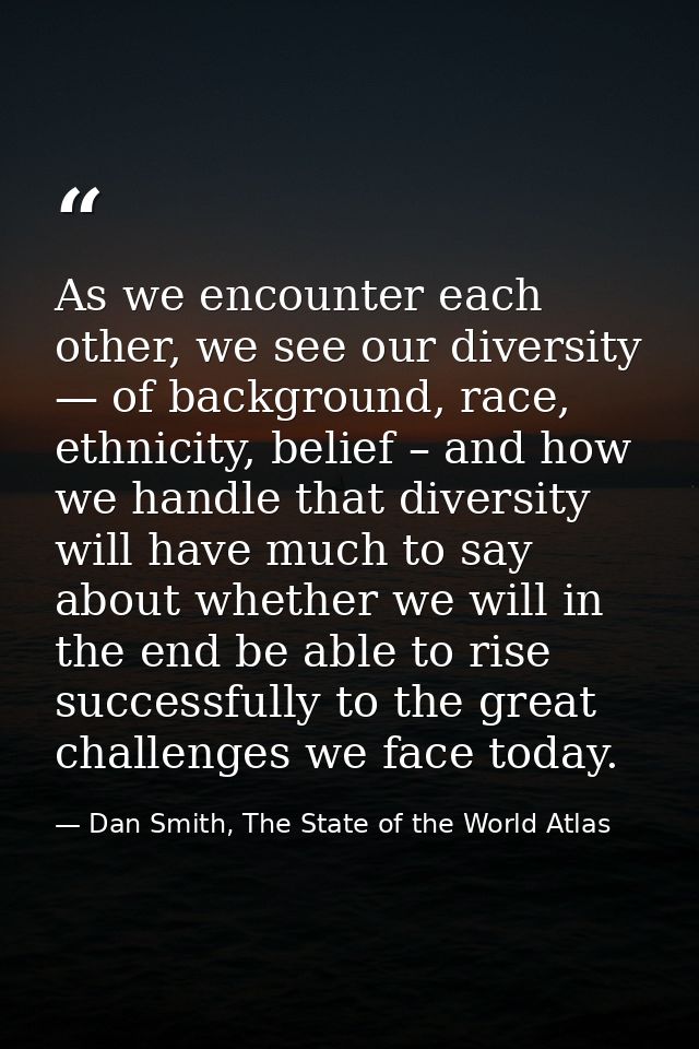 As we encounter each other, we see our diversity — of background, race, ethnicity, belief – and how we handle that diver — Dan Smith, The State of the World Atlas