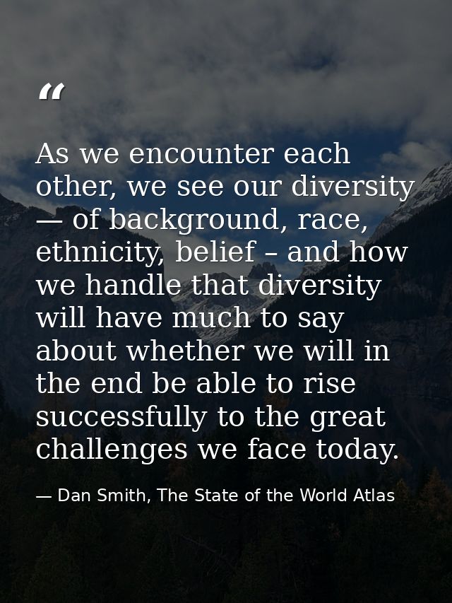 As we encounter each other, we see our diversity — of background, race, ethnicity, belief – and how we handle that diver — Dan Smith, The State of the World Atlas