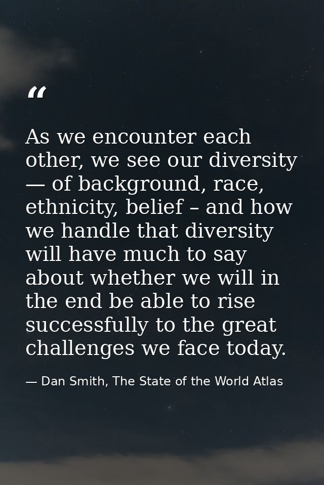 As we encounter each other, we see our diversity — of background, race, ethnicity, belief – and how we handle that diver — Dan Smith, The State of the World Atlas