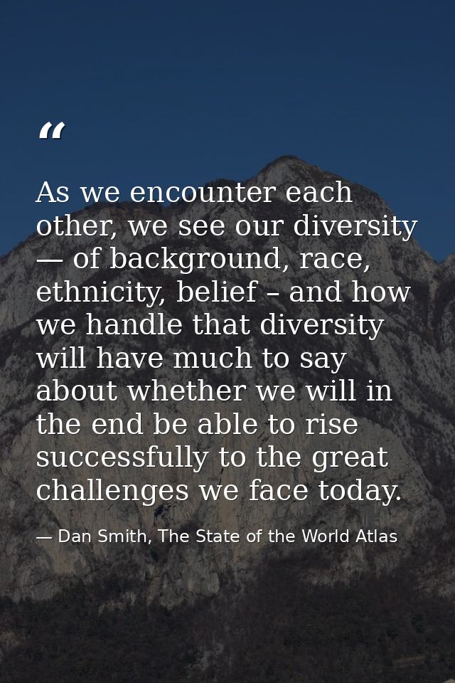 As we encounter each other, we see our diversity — of background, race, ethnicity, belief – and how we handle that diver — Dan Smith, The State of the World Atlas