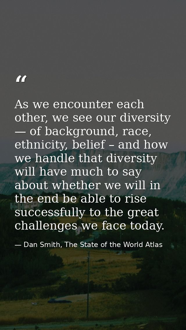 As we encounter each other, we see our diversity — of background, race, ethnicity, belief – and how we handle that diver — Dan Smith, The State of the World Atlas