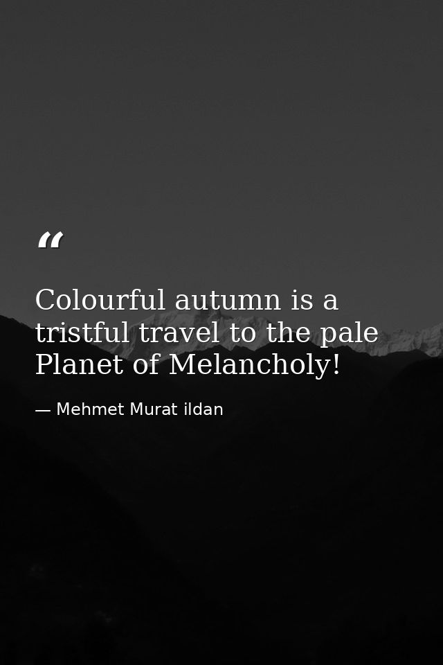 Colourful autumn is a tristful travel to the pale Planet of Melancholy! — Mehmet Murat ildan