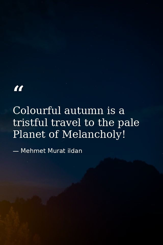 Colourful autumn is a tristful travel to the pale Planet of Melancholy! — Mehmet Murat ildan