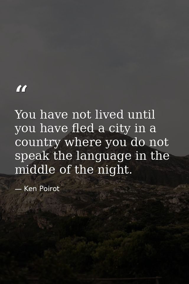 You have not lived until you have fled a city in a country where you do not speak the language in the middle of the nigh — Ken Poirot