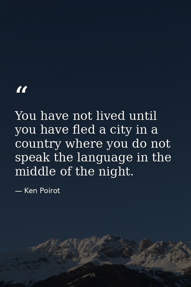You have not lived until you have fled a city in a country where you do not speak the language in the middle of the nigh — Ken Poirot