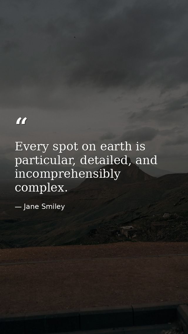 Every spot on earth is particular, detailed, and incomprehensibly complex. — Jane Smiley