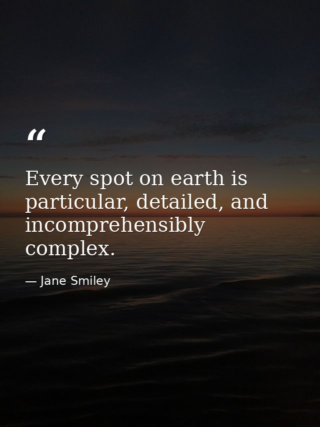 Every spot on earth is particular, detailed, and incomprehensibly complex. — Jane Smiley