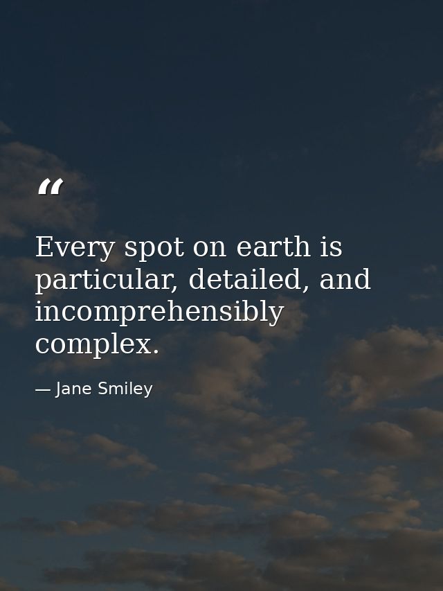 Every spot on earth is particular, detailed, and incomprehensibly complex. — Jane Smiley
