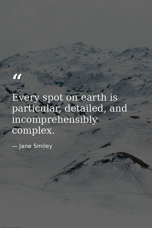 Every spot on earth is particular, detailed, and incomprehensibly complex. — Jane Smiley