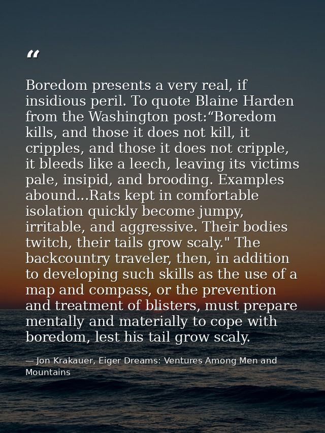 Boredom presents a very real, if insidious peril. To quote Blaine Harden from the Washington post:“Boredom kills, and th — Jon Krakauer, Eiger Dreams: Ventures Among Men and Mountains