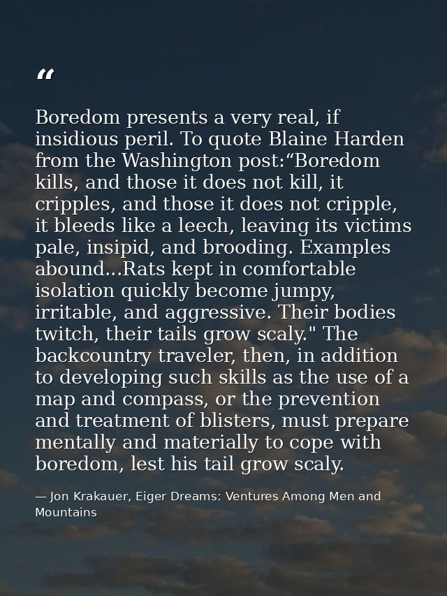 Boredom presents a very real, if insidious peril. To quote Blaine Harden from the Washington post:“Boredom kills, and th — Jon Krakauer, Eiger Dreams: Ventures Among Men and Mountains