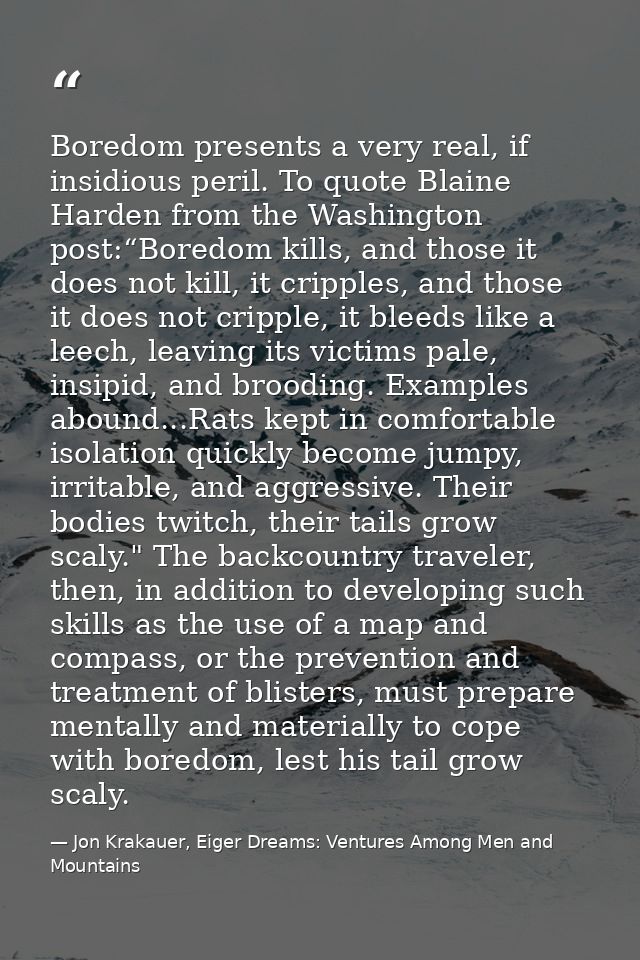 Boredom presents a very real, if insidious peril. To quote Blaine Harden from the Washington post:“Boredom kills, and th — Jon Krakauer, Eiger Dreams: Ventures Among Men and Mountains