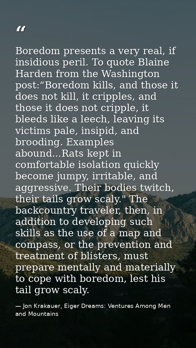 Boredom presents a very real, if insidious peril. To quote Blaine Harden from the Washington post:“Boredom kills, and th — Jon Krakauer, Eiger Dreams: Ventures Among Men and Mountains