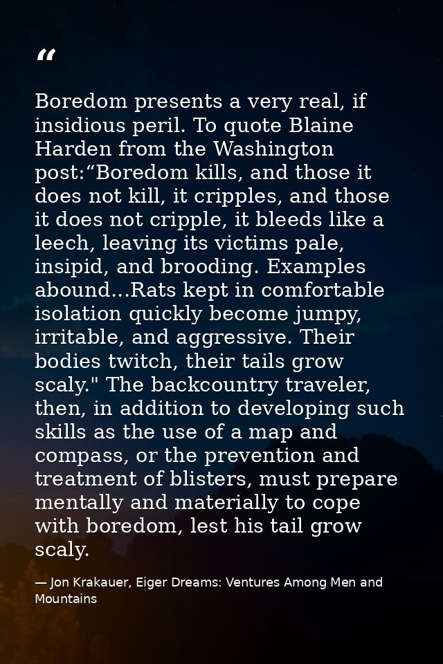 Boredom presents a very real, if insidious peril. To quote Blaine Harden from the Washington post:“Boredom kills, and th — Jon Krakauer, Eiger Dreams: Ventures Among Men and Mountains