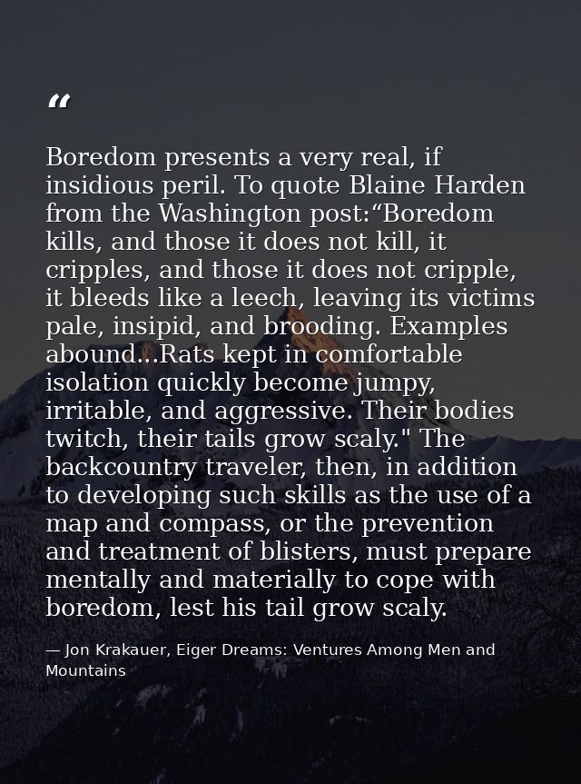 Boredom presents a very real, if insidious peril. To quote Blaine Harden from the Washington post:“Boredom kills, and th — Jon Krakauer, Eiger Dreams: Ventures Among Men and Mountains