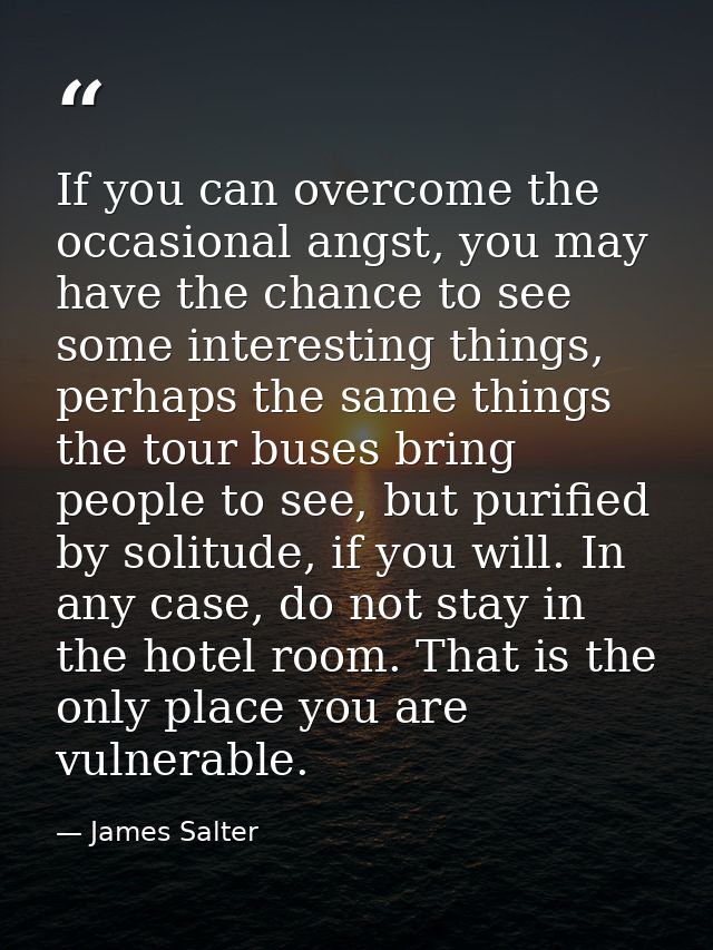 If you can overcome the occasional angst, you may have the chance to see some interesting things, perhaps the same thing — James Salter