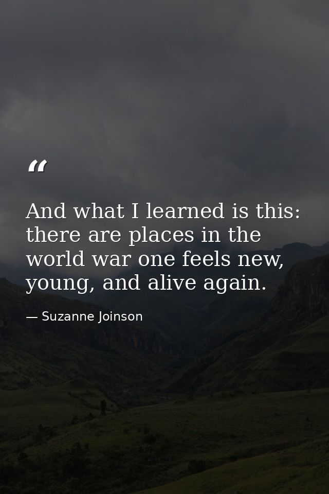 And what I learned is this: there are places in the world war one feels new, young, and alive again. — Suzanne Joinson