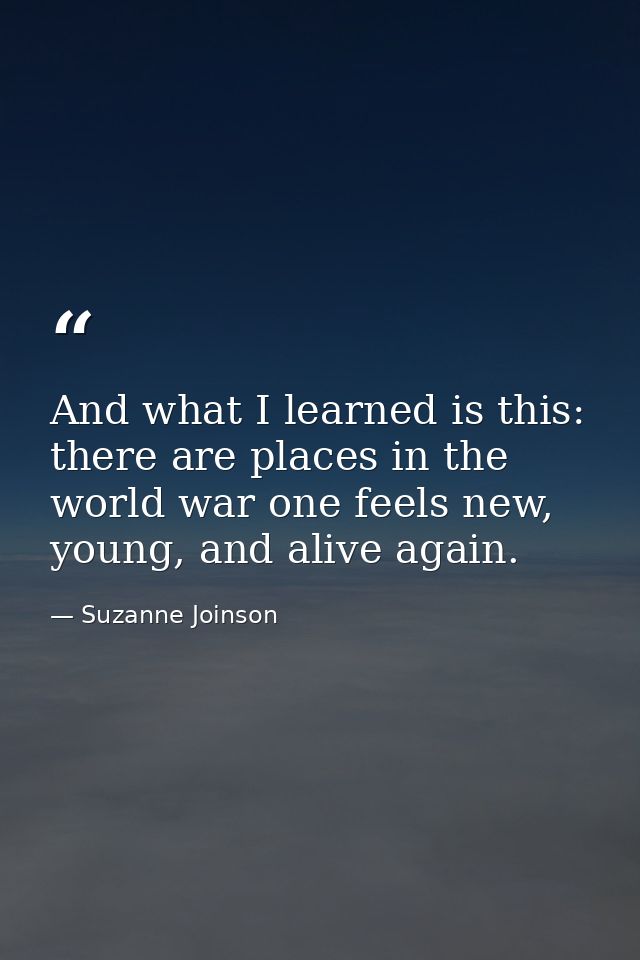 And what I learned is this: there are places in the world war one feels new, young, and alive again. — Suzanne Joinson