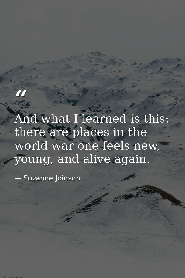 And what I learned is this: there are places in the world war one feels new, young, and alive again. — Suzanne Joinson