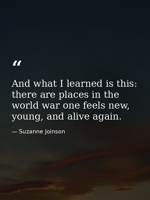 And what I learned is this: there are places in the world war one feels new, young, and alive again. — Suzanne Joinson