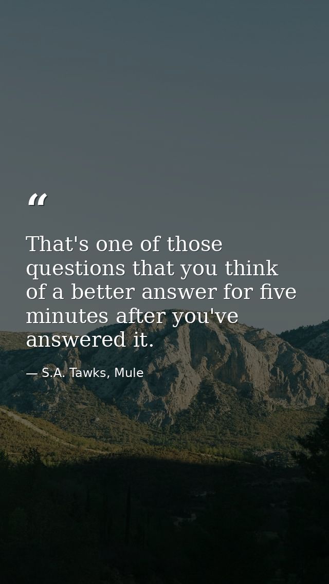 That's one of those questions that you think of a better answer for five minutes after you've answered it. — S.A. Tawks, Mule