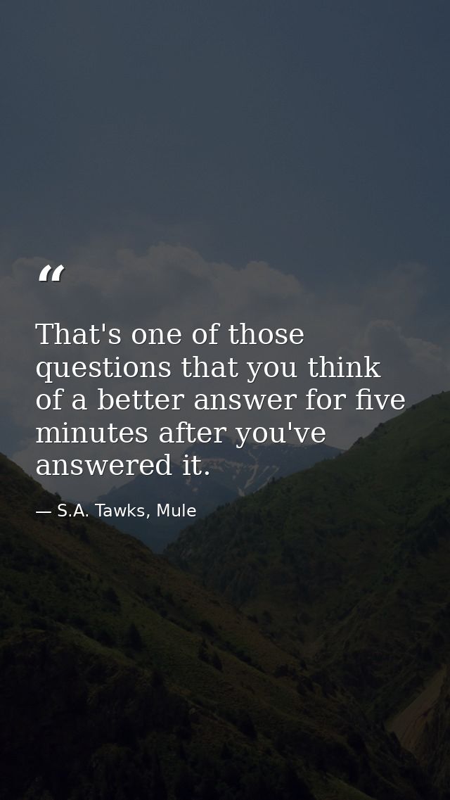 That's one of those questions that you think of a better answer for five minutes after you've answered it. — S.A. Tawks, Mule