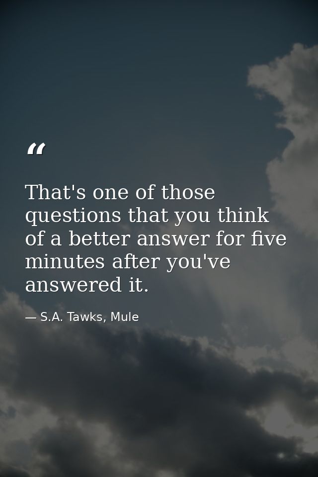That's one of those questions that you think of a better answer for five minutes after you've answered it. — S.A. Tawks, Mule
