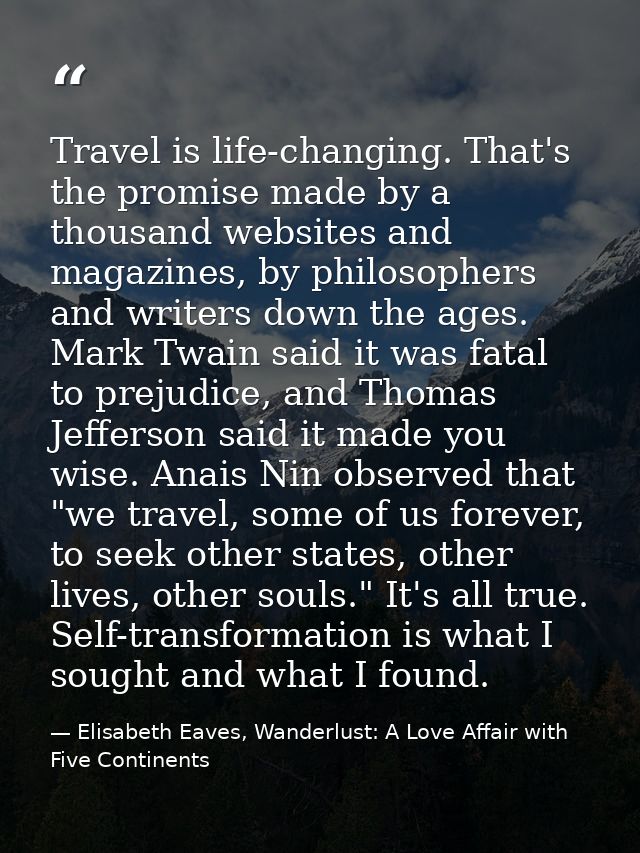 Travel is life-changing. That's the promise made by a thousand websites and magazines, by philosophers and writers down  — Elisabeth Eaves, Wanderlust: A Love Affair with Five Continents