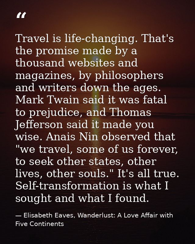 Travel is life-changing. That's the promise made by a thousand websites and magazines, by philosophers and writers down  — Elisabeth Eaves, Wanderlust: A Love Affair with Five Continents