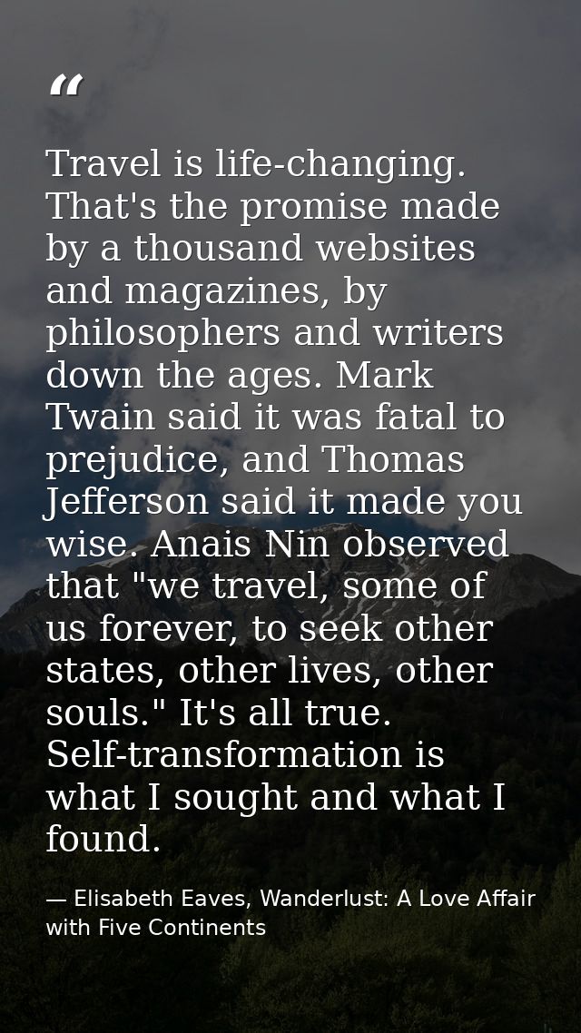 Travel is life-changing. That's the promise made by a thousand websites and magazines, by philosophers and writers down  — Elisabeth Eaves, Wanderlust: A Love Affair with Five Continents