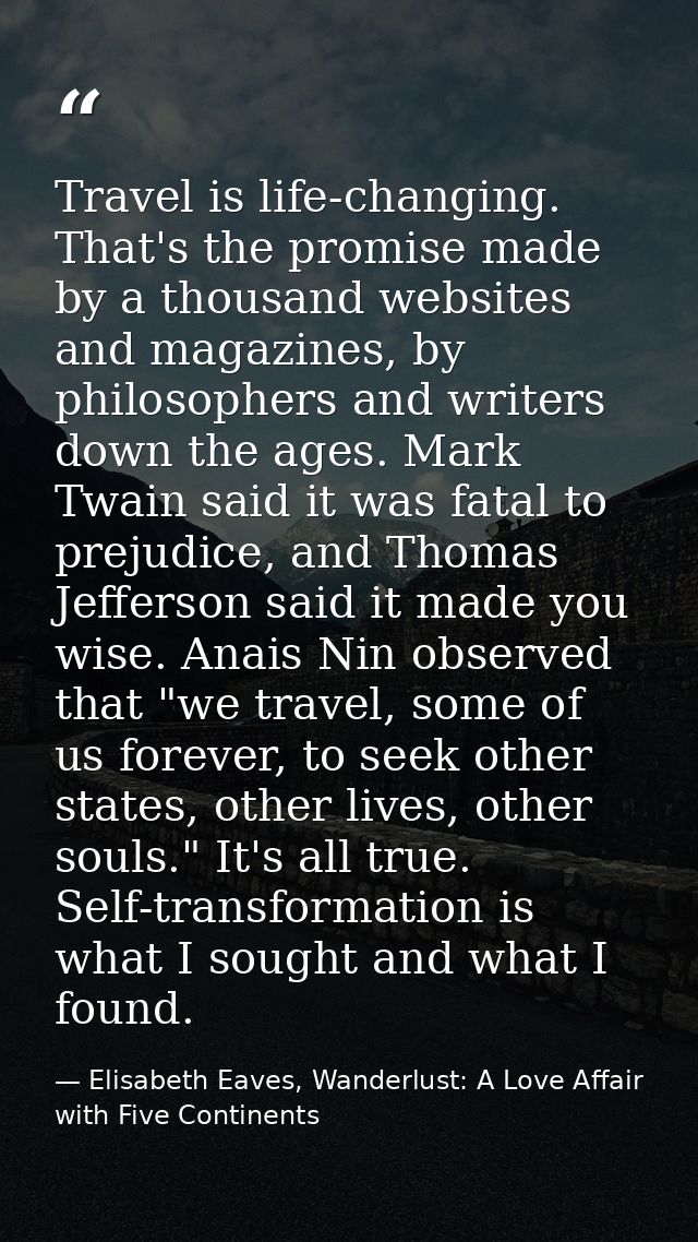 Travel is life-changing. That's the promise made by a thousand websites and magazines, by philosophers and writers down  — Elisabeth Eaves, Wanderlust: A Love Affair with Five Continents